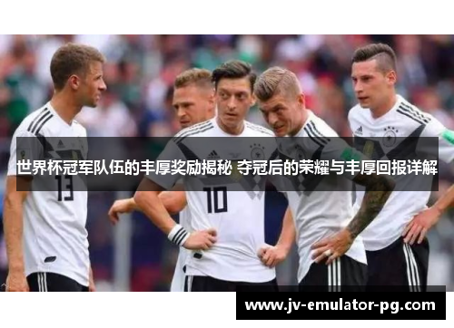 世界杯冠军队伍的丰厚奖励揭秘 夺冠后的荣耀与丰厚回报详解 世界杯冠军队伍的丰厚奖励揭秘 夺冠后的荣耀与丰厚回报详解