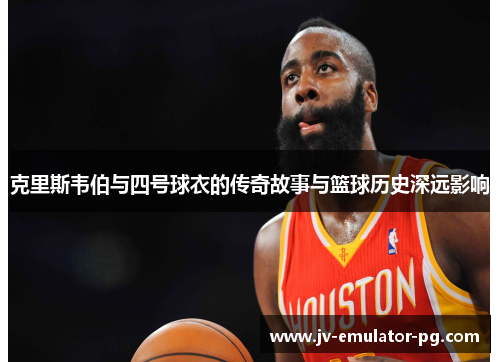 克里斯韦伯与四号球衣的传奇故事与篮球历史深远影响