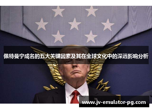 佩特曼宁成名的五大关键因素及其在全球文化中的深远影响分析 佩特曼宁成名的五大关键因素及其在全球文化中的深远影响分析