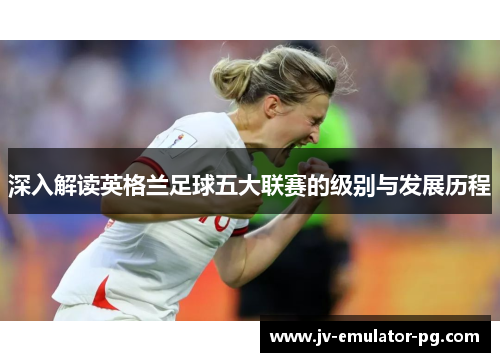 深入解读英格兰足球五大联赛的级别与发展历程