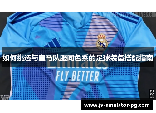 如何挑选与皇马队服同色系的足球装备搭配指南