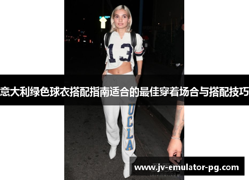 意大利绿色球衣搭配指南适合的最佳穿着场合与搭配技巧 意大利绿色球衣搭配指南适合的最佳穿着场合与搭配技巧