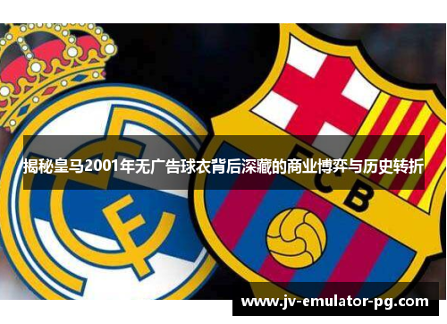 揭秘皇马2001年无广告球衣背后深藏的商业博弈与历史转折