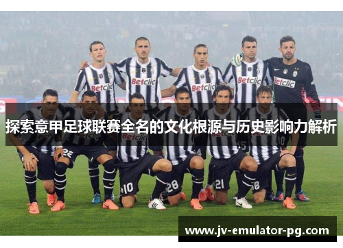 探索意甲足球联赛全名的文化根源与历史影响力解析 探索意甲足球联赛全名的文化根源与历史影响力解析