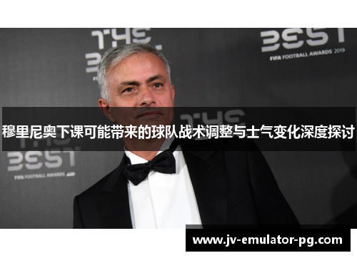 穆里尼奥下课可能带来的球队战术调整与士气变化深度探讨 穆里尼奥下课可能带来的球队战术调整与士气变化深度探讨
