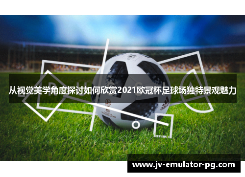 从视觉美学角度探讨如何欣赏2021欧冠杯足球场独特景观魅力