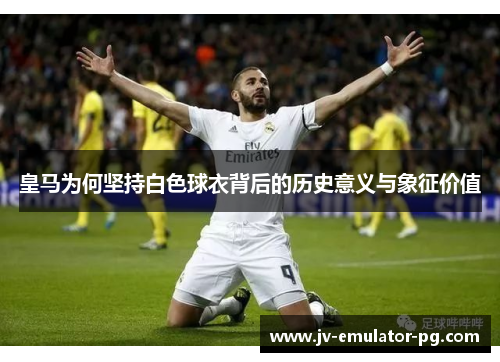 皇马为何坚持白色球衣背后的历史意义与象征价值 皇马为何坚持白色球衣背后的历史意义与象征价值