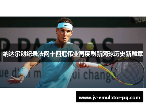 纳达尔创纪录法网十四冠伟业再度刷新网球历史新篇章 纳达尔创纪录法网十四冠伟业再度刷新网球历史新篇章