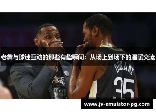 老詹与球迷互动的那些有趣瞬间：从场上到场下的温暖交流