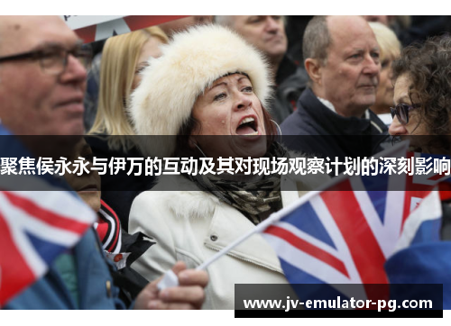 聚焦侯永永与伊万的互动及其对现场观察计划的深刻影响