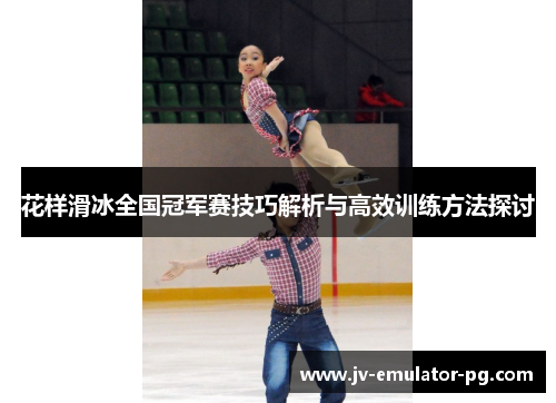 花样滑冰全国冠军赛技巧解析与高效训练方法探讨 花样滑冰全国冠军赛技巧解析与高效训练方法探讨