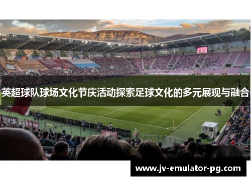 英超球队球场文化节庆活动探索足球文化的多元展现与融合