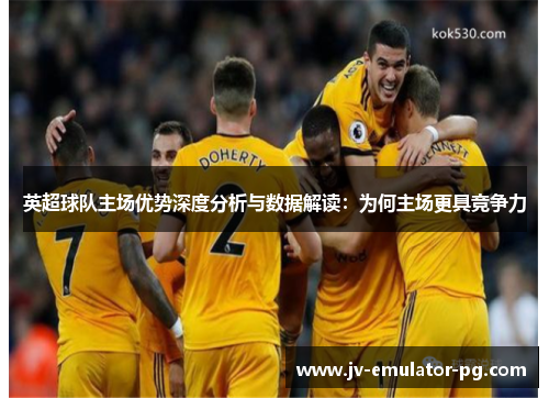 英超球队主场优势深度分析与数据解读：为何主场更具竞争力