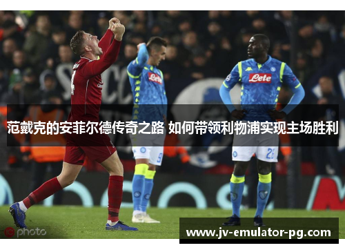 范戴克的安菲尔德传奇之路 如何带领利物浦实现主场胜利 范戴克的安菲尔德传奇之路 如何带领利物浦实现主场胜利