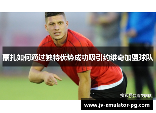 蒙扎如何通过独特优势成功吸引约维奇加盟球队