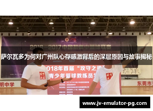 萨尔瓦多为何对广州队心存感激背后的深层原因与故事揭秘 萨尔瓦多为何对广州队心存感激背后的深层原因与故事揭秘