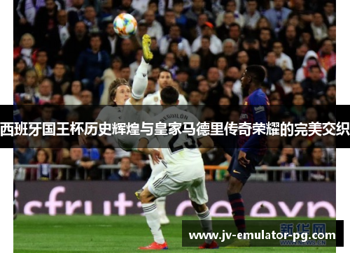 西班牙国王杯历史辉煌与皇家马德里传奇荣耀的完美交织 西班牙国王杯历史辉煌与皇家马德里传奇荣耀的完美交织
