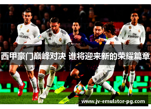 西甲豪门巅峰对决 谁将迎来新的荣耀篇章