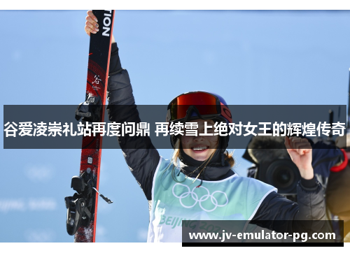 谷爱凌崇礼站再度问鼎 再续雪上绝对女王的辉煌传奇