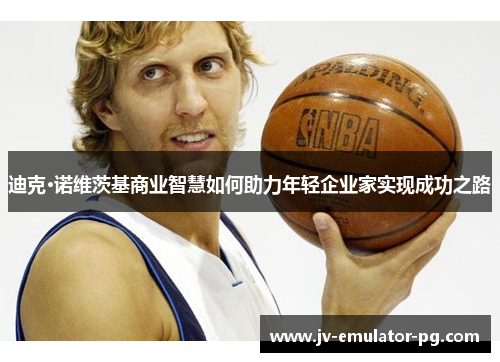 迪克·诺维茨基商业智慧如何助力年轻企业家实现成功之路 迪克·诺维茨基商业智慧如何助力年轻企业家实现成功之路