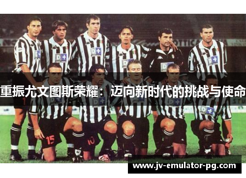 重振尤文图斯荣耀:迈向新时代的挑战与使命 重振尤文图斯荣耀:迈向新时代的挑战与使命