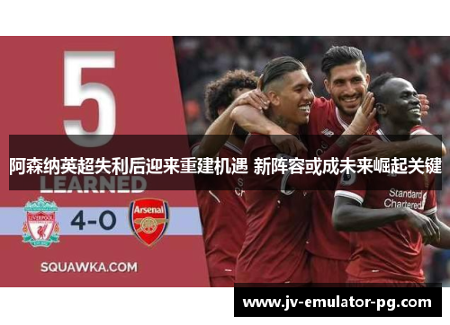 阿森纳英超失利后迎来重建机遇 新阵容或成未来崛起关键