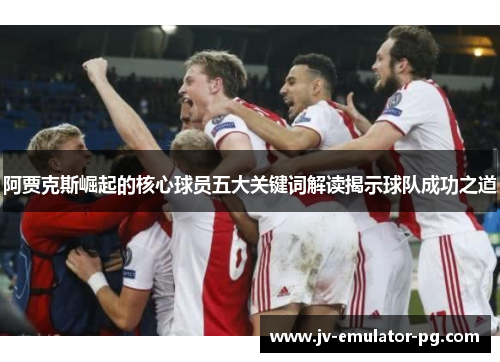 阿贾克斯崛起的核心球员五大关键词解读揭示球队成功之道