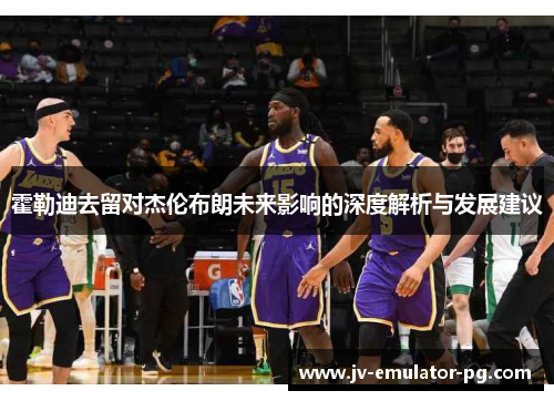 霍勒迪去留对杰伦布朗未来影响的深度解析与发展建议 霍勒迪去留对杰伦布朗未来影响的深度解析与发展建议