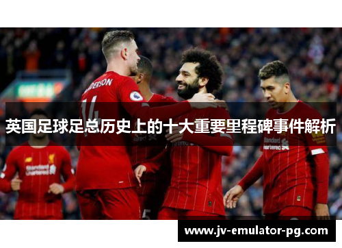 英国足球足总历史上的十大重要里程碑事件解析