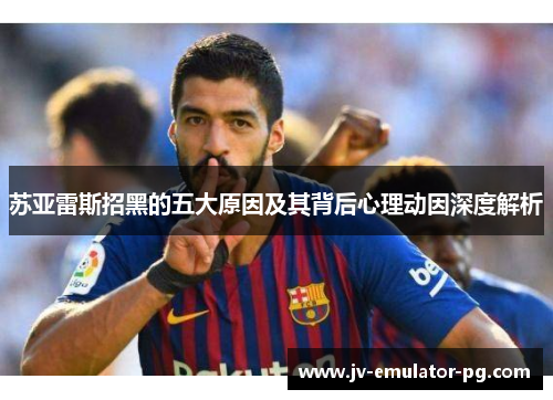 苏亚雷斯招黑的五大原因及其背后心理动因深度解析 苏亚雷斯招黑的五大原因及其背后心理动因深度解析