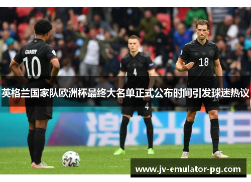 英格兰国家队欧洲杯最终大名单正式公布时间引发球迷热议 英格兰国家队欧洲杯最终大名单正式公布时间引发球迷热议