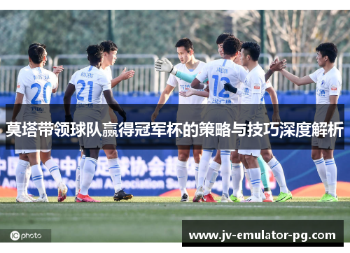 莫塔带领球队赢得冠军杯的策略与技巧深度解析 莫塔带领球队赢得冠军杯的策略与技巧深度解析