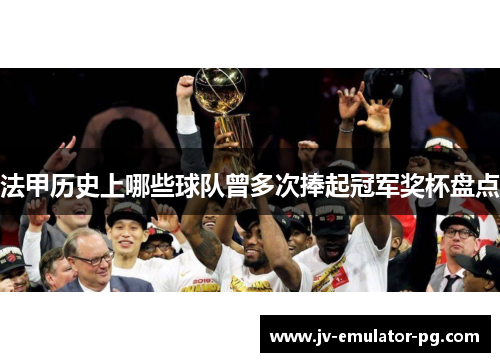 法甲历史上哪些球队曾多次捧起冠军奖杯盘点 法甲历史上哪些球队曾多次捧起冠军奖杯盘点