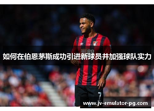 如何在伯恩茅斯成功引进新球员并加强球队实力 如何在伯恩茅斯成功引进新球员并加强球队实力