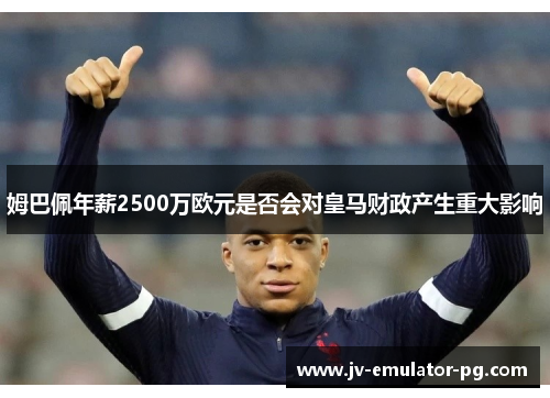 姆巴佩年薪2500万欧元是否会对皇马财政产生重大影响