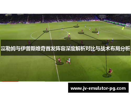 富勒姆与伊普斯维奇首发阵容深度解析对比与战术布局分析