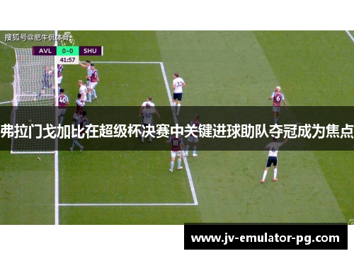弗拉门戈加比在超级杯决赛中关键进球助队夺冠成为焦点 弗拉门戈加比在超级杯决赛中关键进球助队夺冠成为焦点