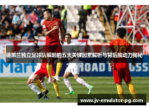 德黑兰独立足球队崛起的五大关键因素解析与背后推动力揭秘