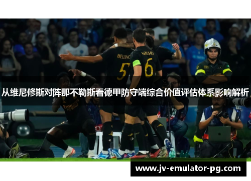从维尼修斯对阵那不勒斯看德甲防守端综合价值评估体系影响解析 从维尼修斯对阵那不勒斯看德甲防守端综合价值评估体系影响解析
