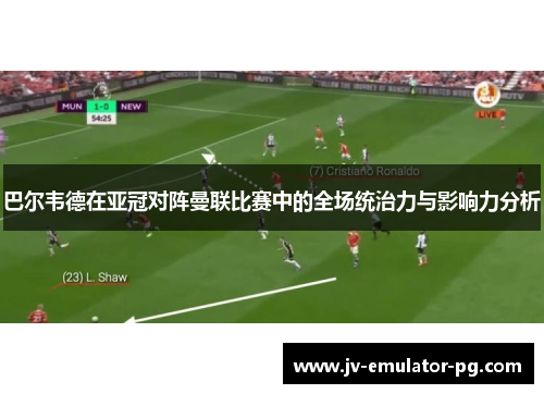 巴尔韦德在亚冠对阵曼联比赛中的全场统治力与影响力分析