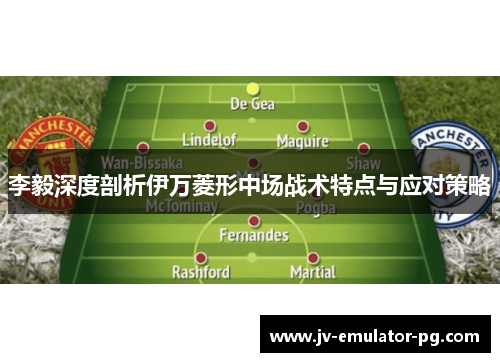 李毅深度剖析伊万菱形中场战术特点与应对策略