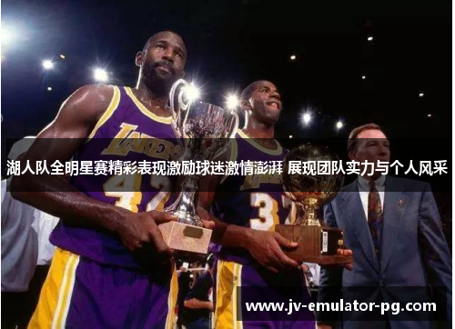 湖人队全明星赛精彩表现激励球迷激情澎湃 展现团队实力与个人风采