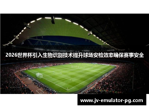 2026世界杯引入生物识别技术提升球场安检效率确保赛事安全