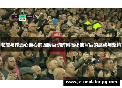 老詹与球迷心连心的温暖互动时刻揭秘他背后的感动与坚持