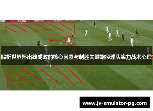 解析世界杯出线成败的核心因素与制胜关键路径球队实力战术心理