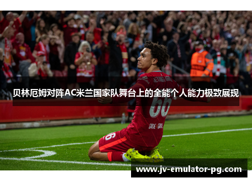 贝林厄姆对阵AC米兰国家队舞台上的全能个人能力极致展现