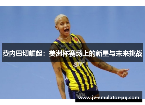 费内巴切崛起：美洲杯赛场上的新星与未来挑战
