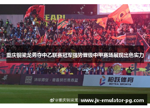 重庆铜梁龙勇夺中乙联赛冠军强势晋级中甲赛场展现出色实力