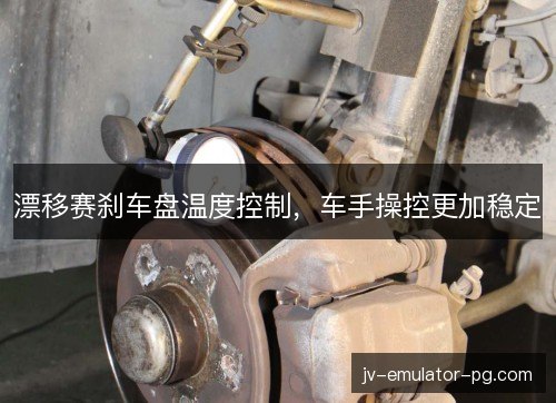 漂移赛刹车盘温度控制，车手操控更加稳定