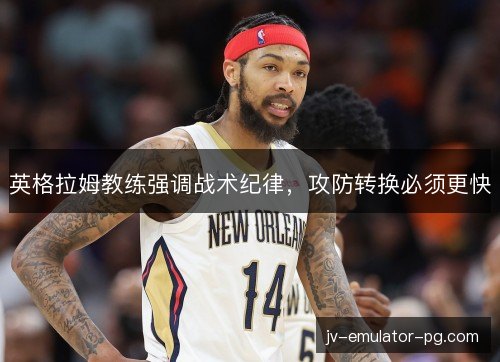 英格拉姆教练强调战术纪律,攻防转换必须更快 英格拉姆教练强调战术纪律,攻防转换必须更快